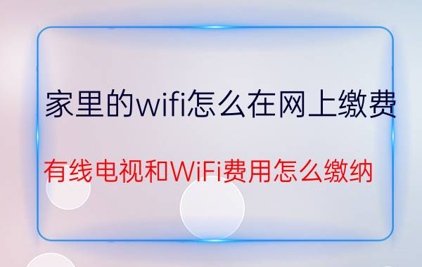 家里的wifi怎么在网上缴费 有线电视和WiFi费用怎么缴纳？